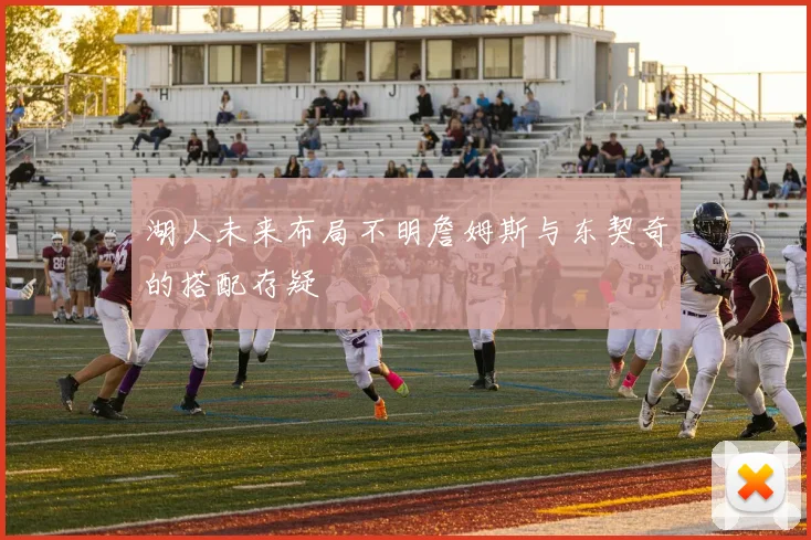 湖人未来布局不明詹姆斯与东契奇的搭配存疑