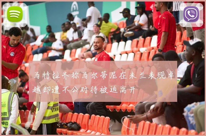 马特拉齐称马尔蒂尼在米兰表现卓越却遭不公对待被迫离开