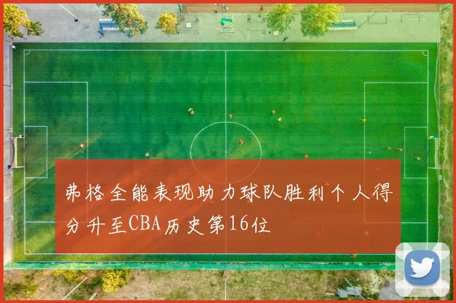 弗格全能表现助力球队胜利个人得分升至CBA历史第16位