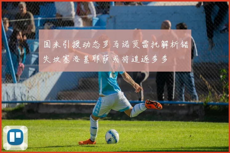 国米引援动态罗马诺莫雷托解析错失坎塞洛基耶萨或将追逐多多