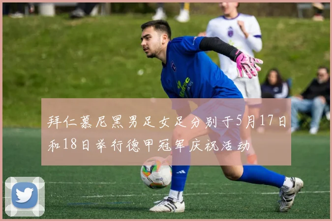 拜仁慕尼黑男足女足分别于5月17日和18日举行德甲冠军庆祝活动