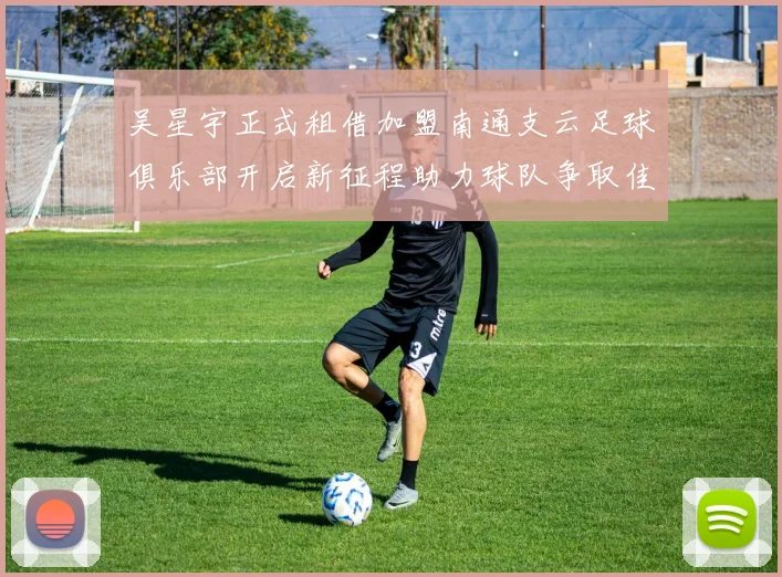 吴星宇正式租借加盟南通支云足球俱乐部开启新征程助力球队争取佳绩