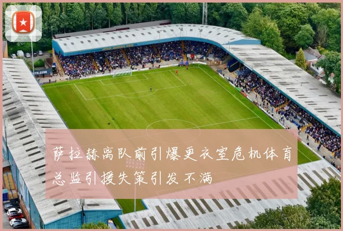 萨拉赫离队前引爆更衣室危机体育总监引援失策引发不满