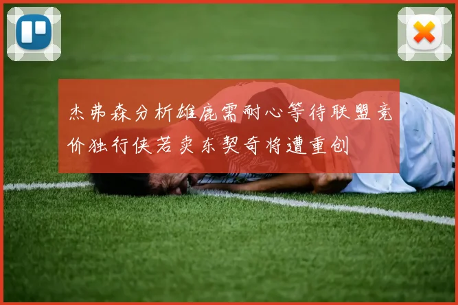 杰弗森分析雄鹿需耐心等待联盟竞价独行侠若卖东契奇将遭重创