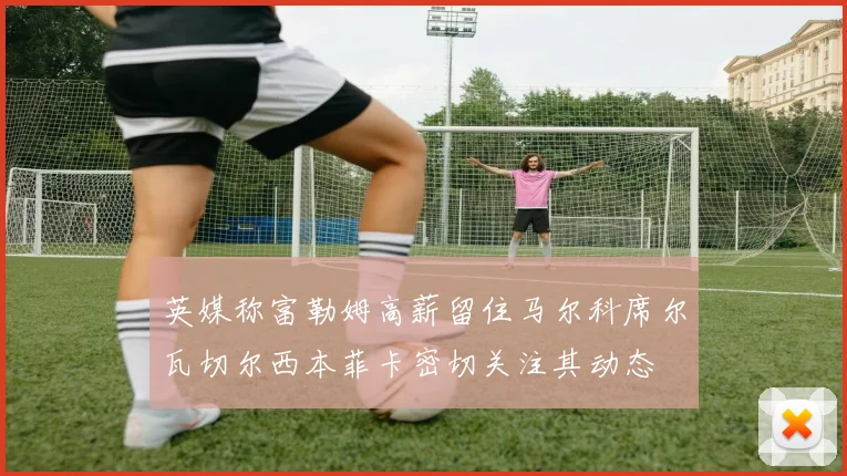 英媒称富勒姆高薪留住马尔科席尔瓦切尔西本菲卡密切关注其动态