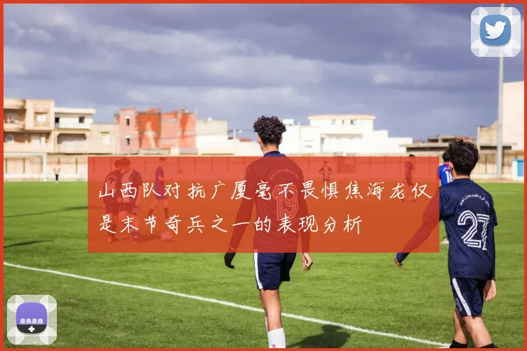 山西队对抗广厦毫不畏惧焦海龙仅是末节奇兵之一的表现分析
