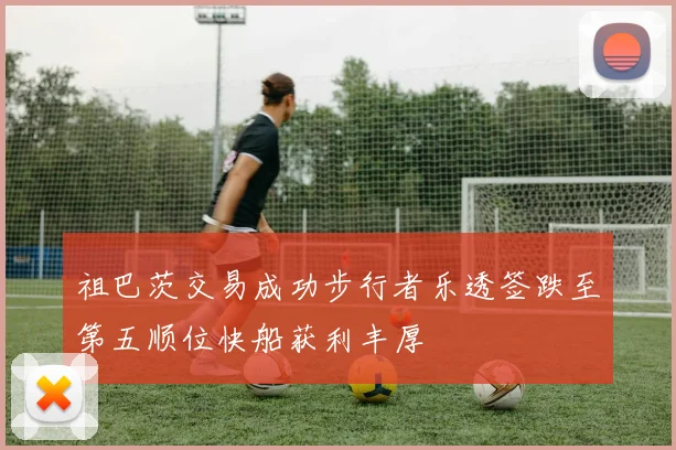 祖巴茨交易成功步行者乐透签跌至第五顺位快船获利丰厚