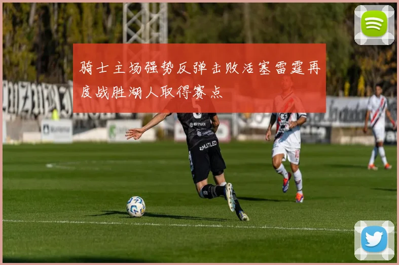 骑士主场强势反弹击败活塞雷霆再度战胜湖人取得赛点