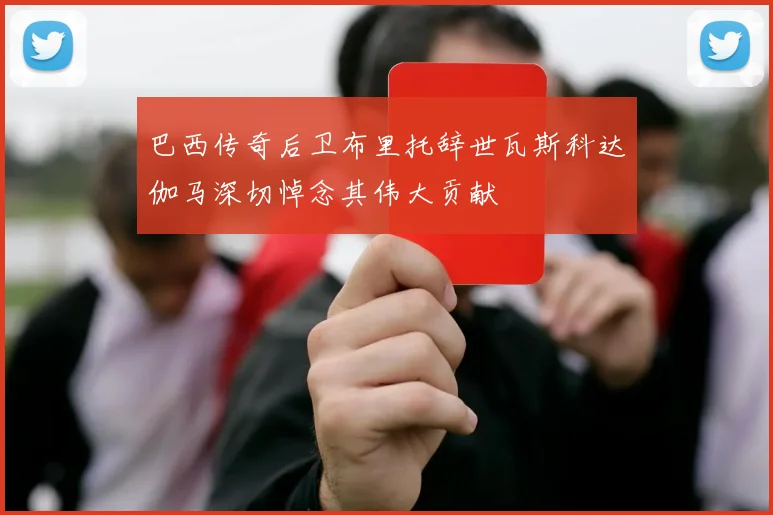 巴西传奇后卫布里托辞世瓦斯科达伽马深切悼念其伟大贡献